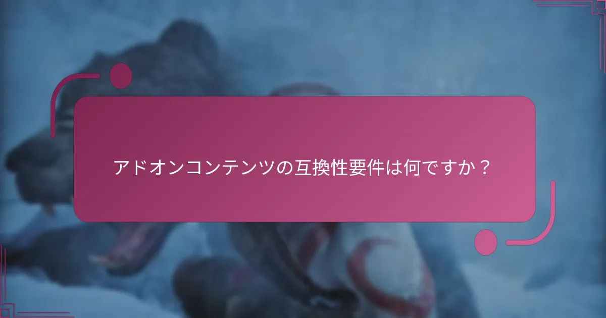 アドオンコンテンツの互換性要件は何ですか？