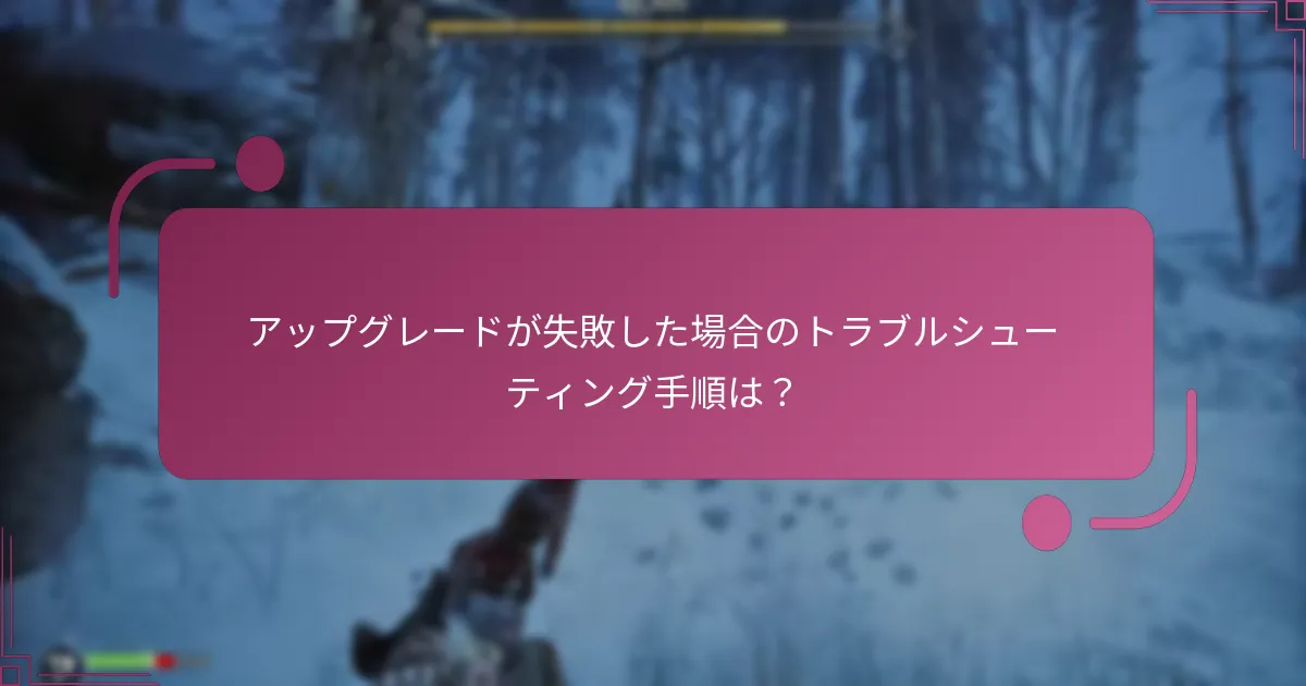アップグレードが失敗した場合のトラブルシューティング手順は？