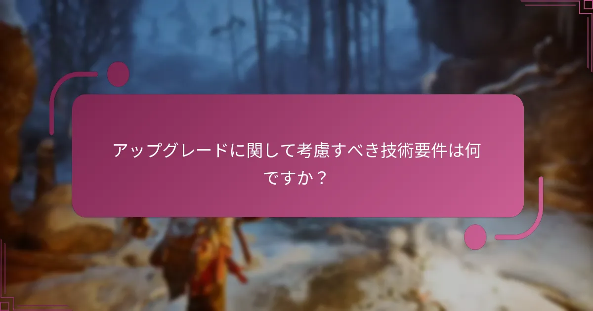 アップグレードに関して考慮すべき技術要件は何ですか？