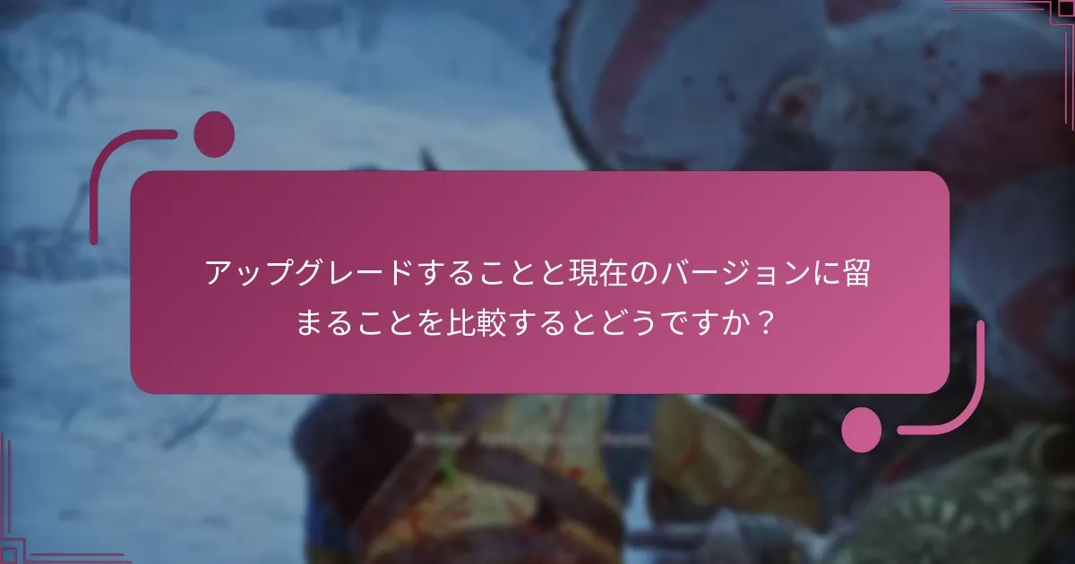 アップグレードすることと現在のバージョンに留まることを比較するとどうですか？
