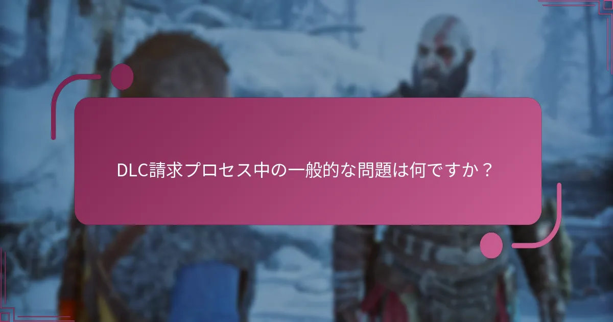 DLC請求プロセス中の一般的な問題は何ですか？