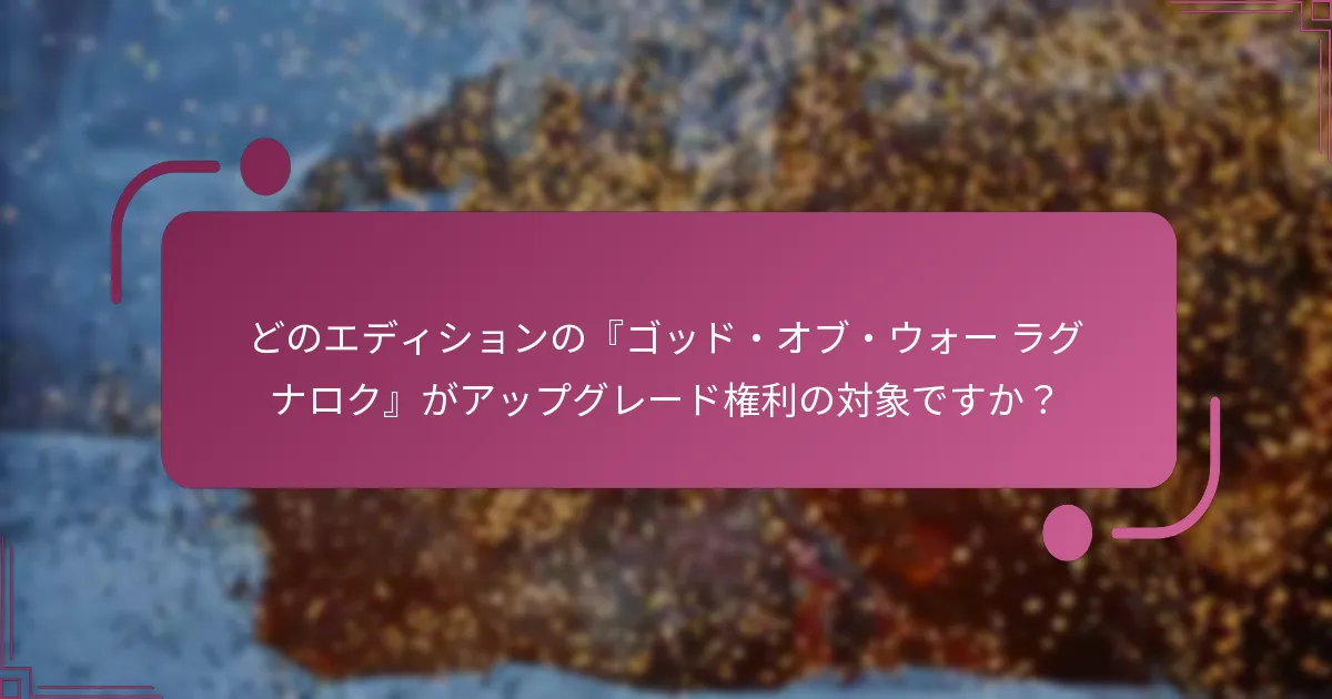 どのエディションの『ゴッド・オブ・ウォー ラグナロク』がアップグレード権利の対象ですか？