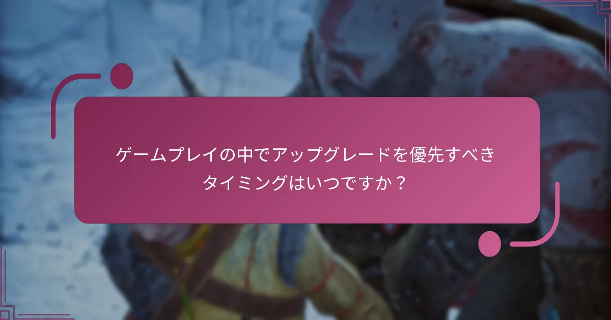 ゲームプレイの中でアップグレードを優先すべきタイミングはいつですか？