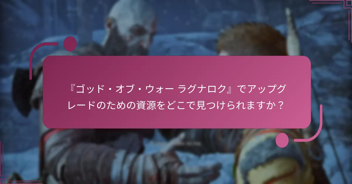『ゴッド・オブ・ウォー ラグナロク』でアップグレードのための資源をどこで見つけられますか？