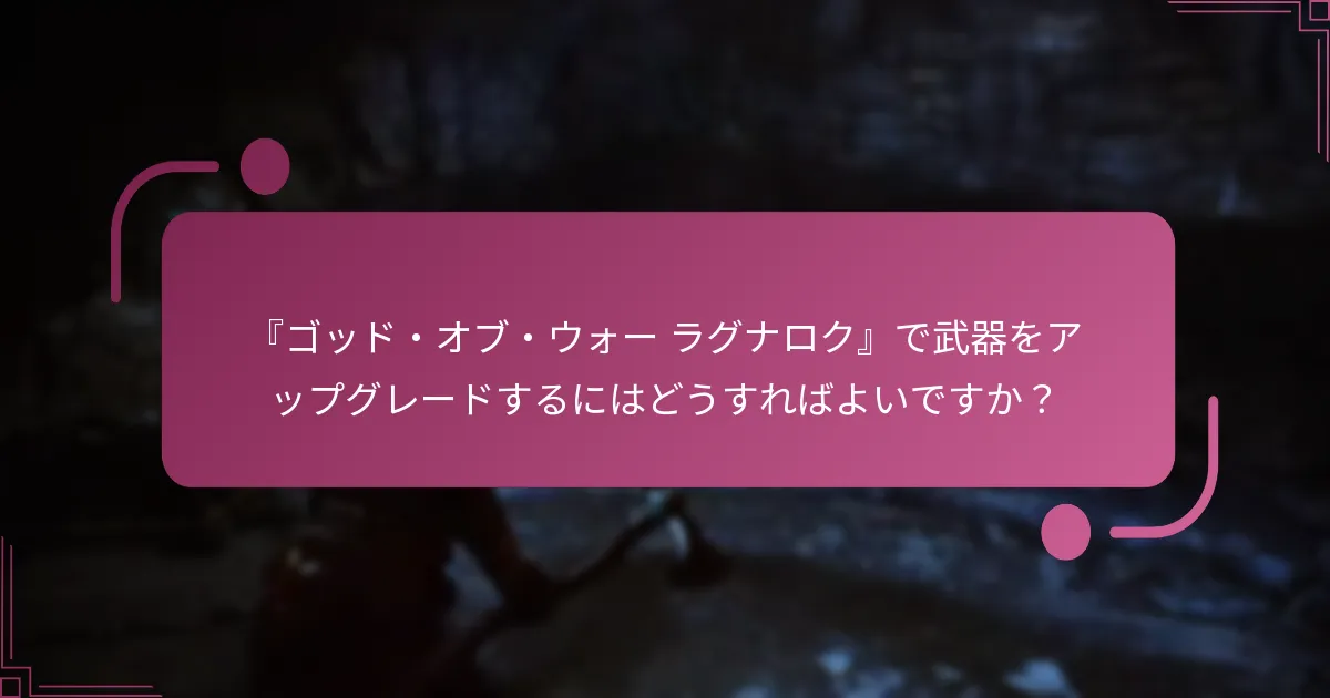 『ゴッド・オブ・ウォー ラグナロク』で武器をアップグレードするにはどうすればよいですか？