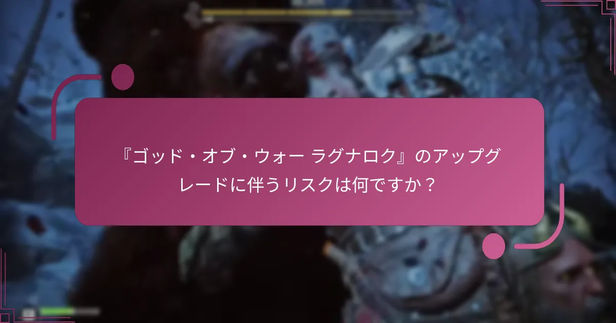 『ゴッド・オブ・ウォー ラグナロク』のアップグレードに伴うリスクは何ですか？