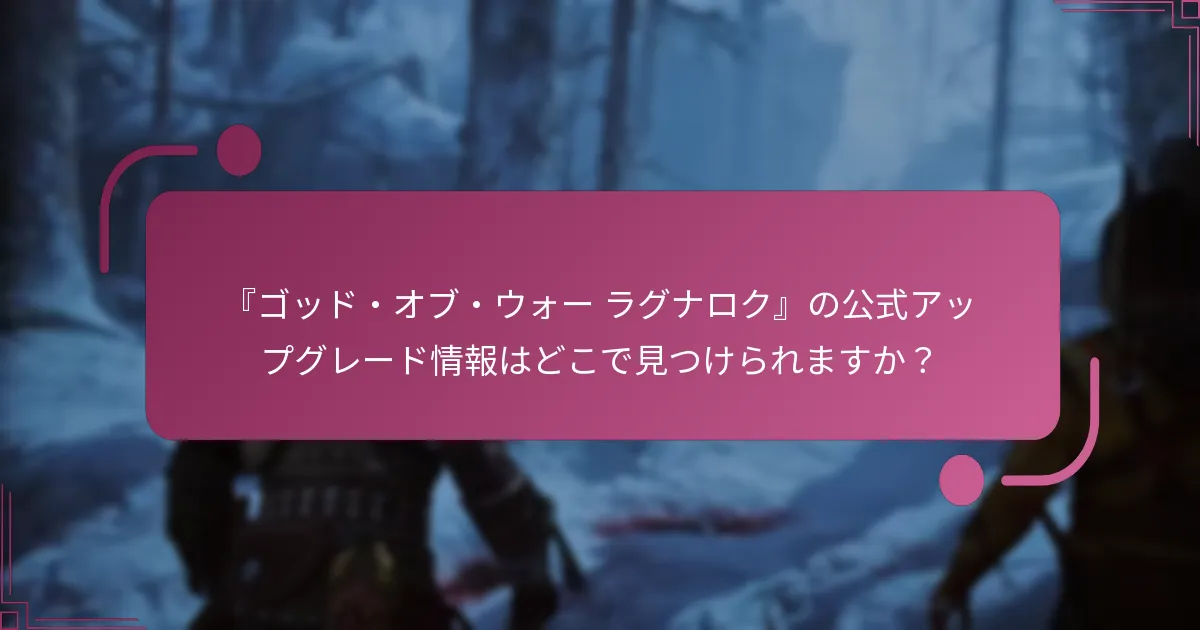 『ゴッド・オブ・ウォー ラグナロク』の公式アップグレード情報はどこで見つけられますか？