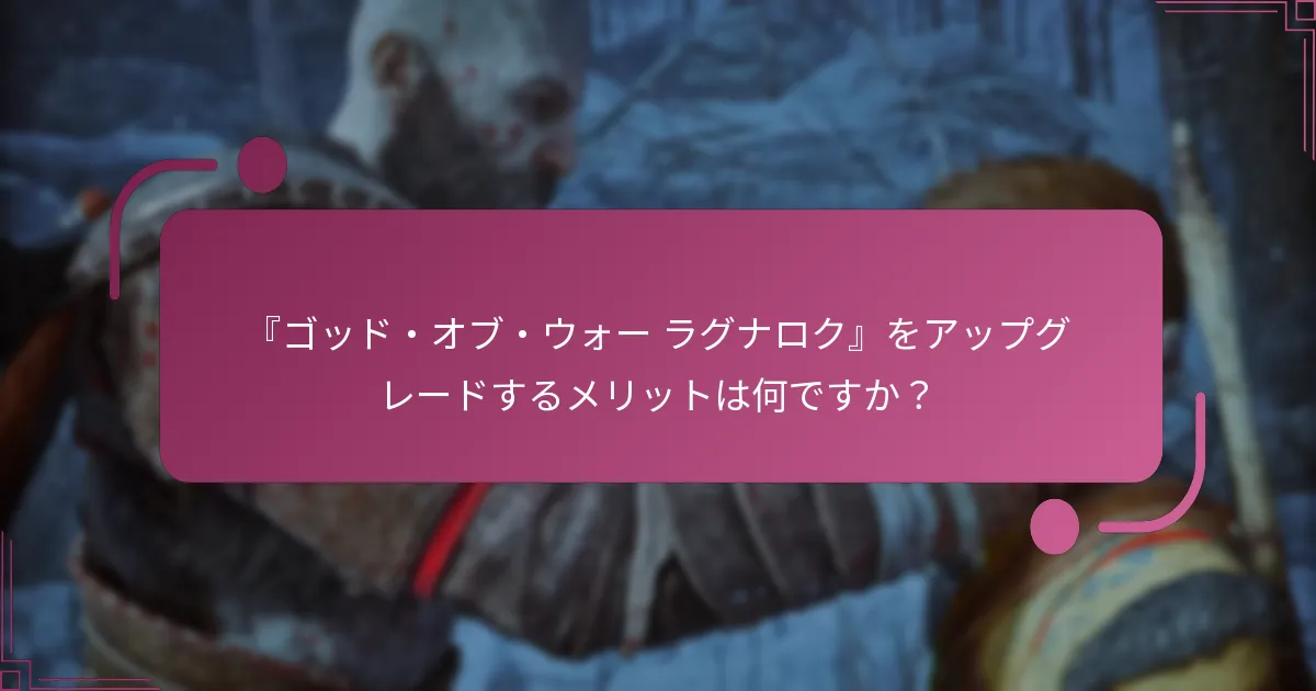『ゴッド・オブ・ウォー ラグナロク』をアップグレードするメリットは何ですか？