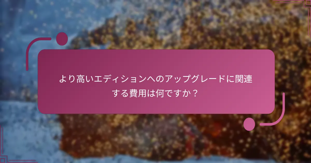 より高いエディションへのアップグレードに関連する費用は何ですか？