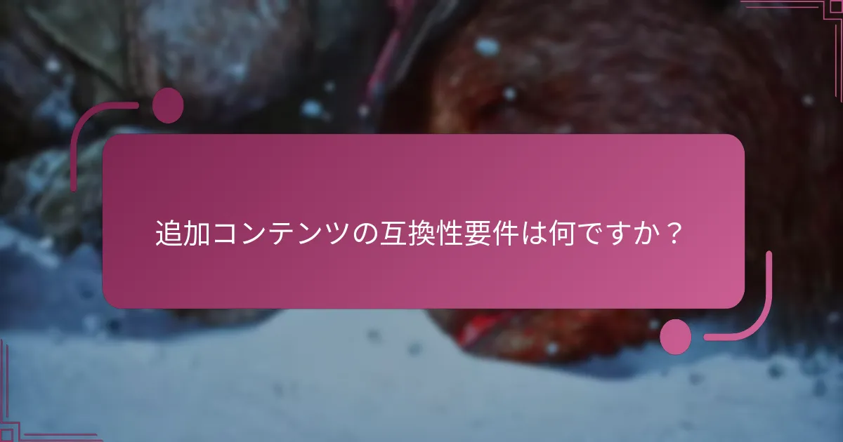 追加コンテンツの互換性要件は何ですか？